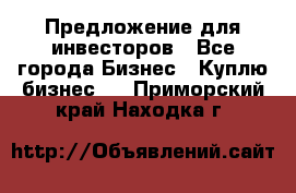 Предложение для инвесторов - Все города Бизнес » Куплю бизнес   . Приморский край,Находка г.